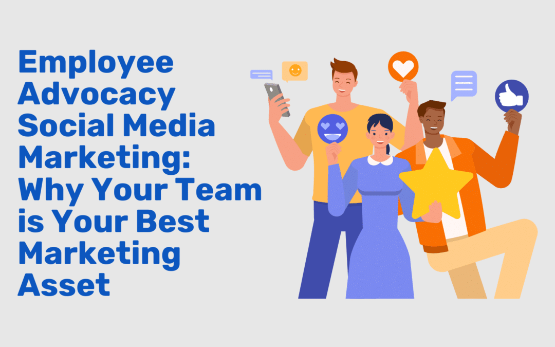 Employee Advocacy Social Media Marketing: Why Your Team is Your Best Marketing Asset