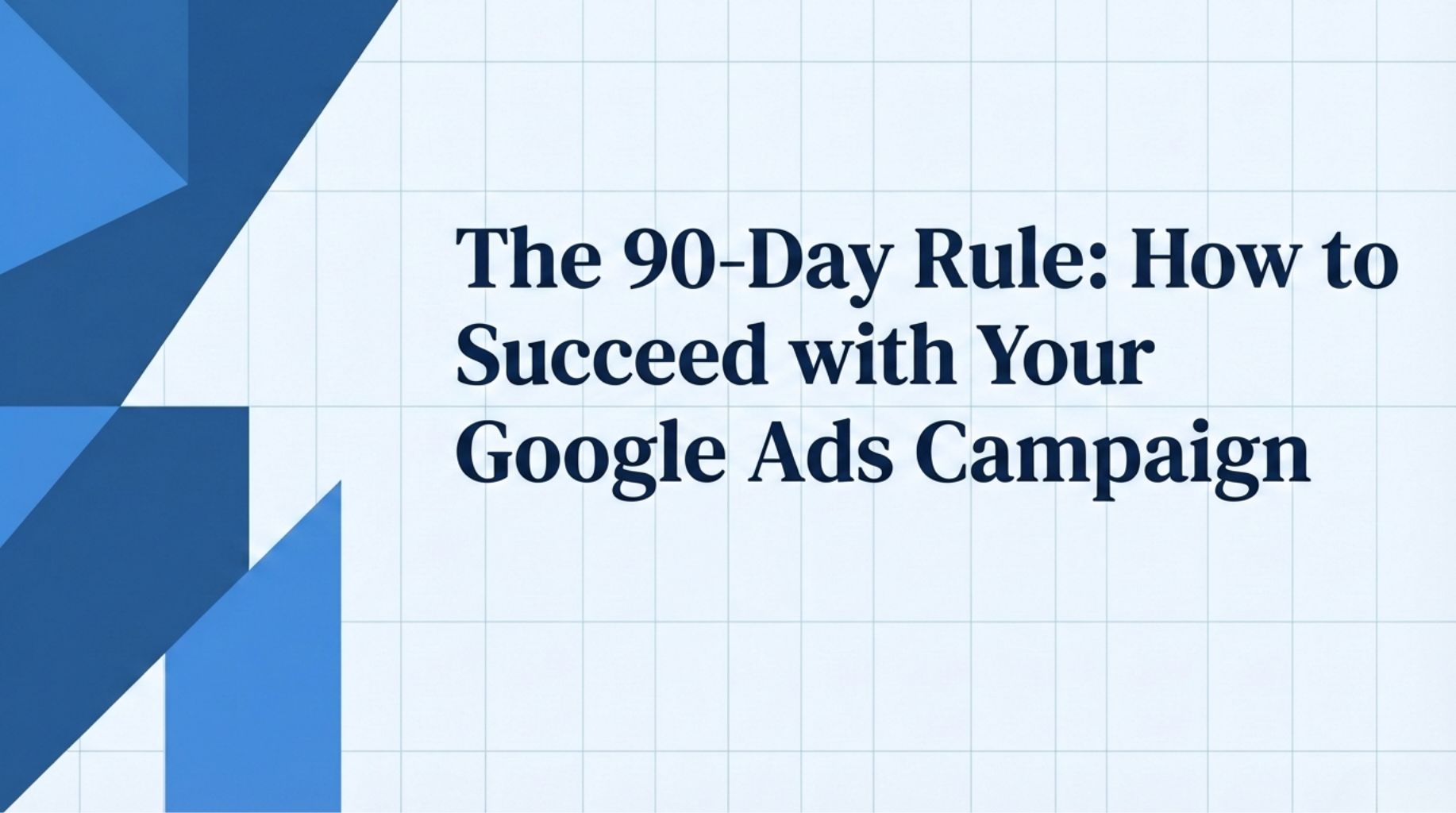 The 90 Day Rule 1 Triangles over a grid with title The 90-Day Rule: How to Succeed with Your google ads campaign